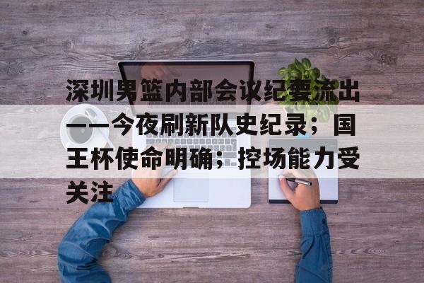 天博平台官网关于深圳男篮内部会议纪要流出——今夜刷新队史纪录；国王杯使命明确；控场能力受关注的信息